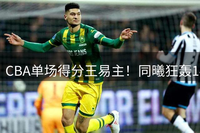 CBA单场得分王易主！同曦狂轰140分刷新多项历史纪录